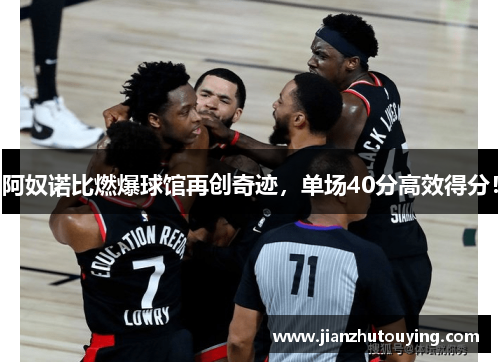 阿奴诺比燃爆球馆再创奇迹,单场40分高效得分! 阿奴诺比燃爆球馆再创奇迹,单场40分高效得分!