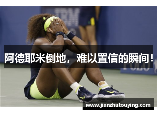 阿德耶米倒地,难以置信的瞬间! 阿德耶米倒地,难以置信的瞬间!