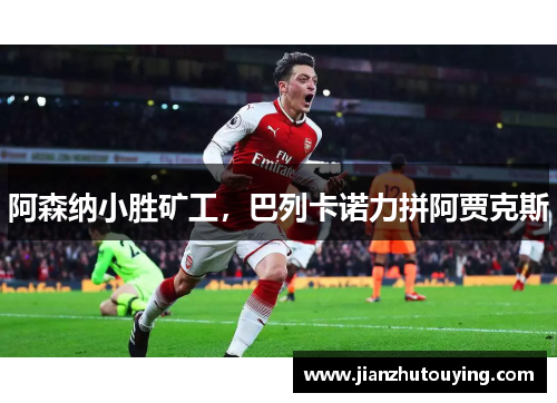 阿森纳小胜矿工,巴列卡诺力拼阿贾克斯 阿森纳小胜矿工,巴列卡诺力拼阿贾克斯