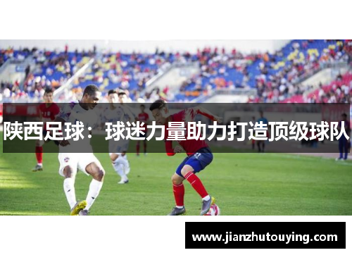 陕西足球：球迷力量助力打造顶级球队